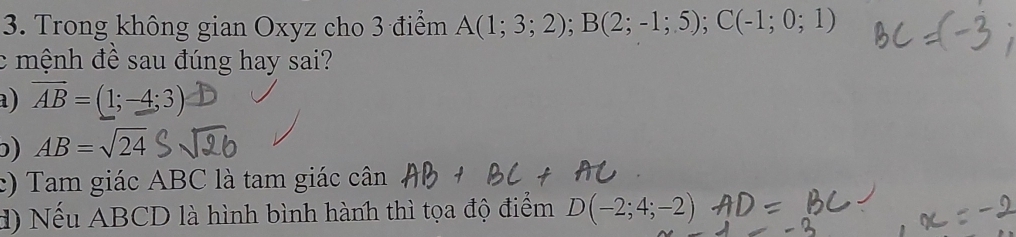 Trong không gian Oxyz cho 3 điểm A(1;3;2); B(2;-1;5); C(-1;0;1)
c mệnh đề sau đúng hay sai? 
a) vector AB=(1;-4;3)
ɔ) AB=sqrt(24)
c) Tam giác ABC là tam giác cân 
d) Nếu ABCD là hình bình hành thì tọa độ điểm D(-2;4;-2)