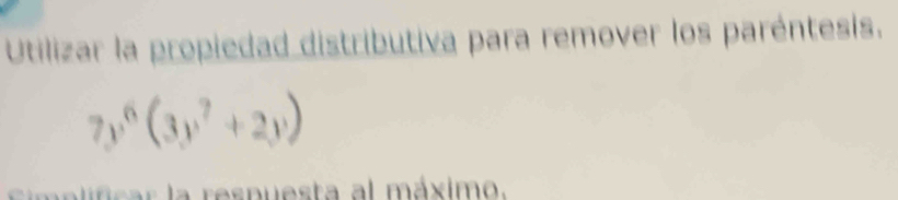 Utilizar la propiedad distributiva para remover los paréntesis.
7y^6(3y^7+2y)
imelifcar la respuesta al máximo.