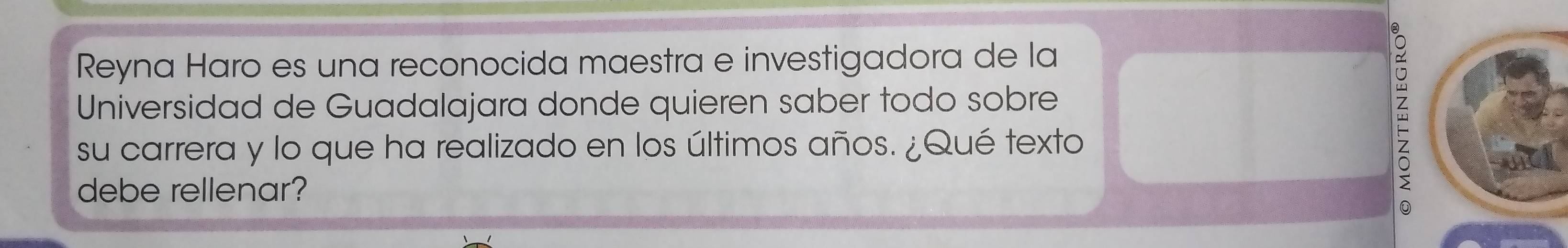 Reyna Haro es una reconocida maestra e investigadora de la 
Universidad de Guadalajara donde quieren saber todo sobre 
su carrera y lo que ha realizado en los últimos años. ¿Qué texto 
debe rellenar? 
Z 
0