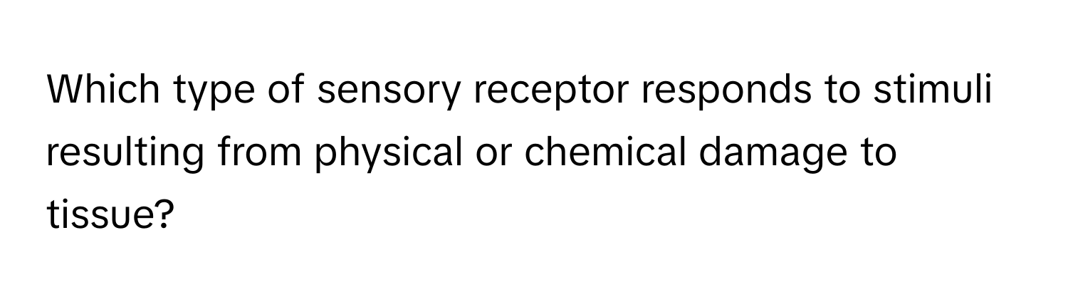 Which type of sensory receptor responds to stimuli resulting from physical or chemical damage to tissue?