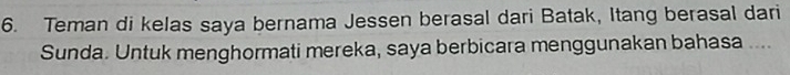 Teman di kelas saya bernama Jessen berasal dari Batak, Itang berasal dari 
Sunda. Untuk menghormati mereka, saya berbicara menggunakan bahasa ....