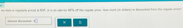 An item is regularly priced at $45. It is on sale for 60% off the regular price. How much (in dollars) is discounted from the regular price? 
Amount discounted: × 6