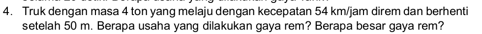 Truk dengan masa 4 ton yang melaju dengan kecepatan 54 km/jam direm dan berhenti 
setelah 50 m. Berapa usaha yang dilakukan gaya rem? Berapa besar gaya rem?