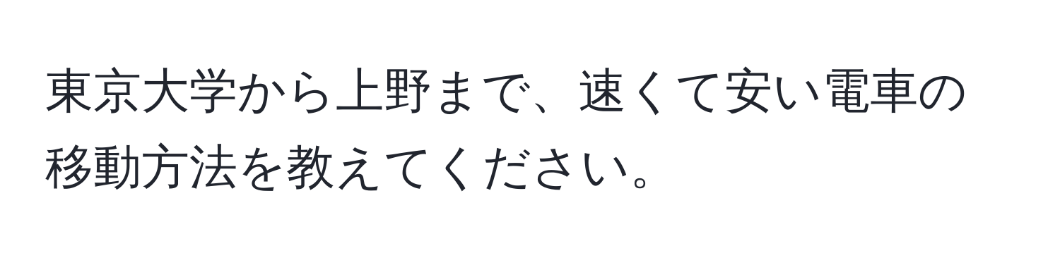 東京大学から上野まで、速くて安い電車の移動方法を教えてください。