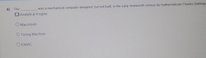 was a mechanical computer designed, but not built, in the early nineeenth century by malematician Charles Babbag
6) The Analytical Engine
Macintash
Tunng Machine
ENIAC