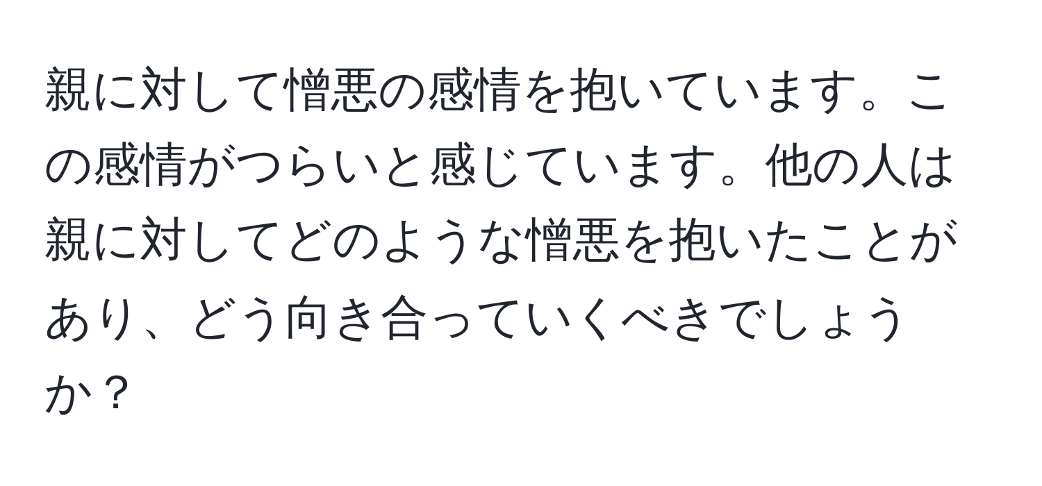 親に対して憎悪の感情を抱いています。この感情がつらいと感じています。他の人は親に対してどのような憎悪を抱いたことがあり、どう向き合っていくべきでしょうか？