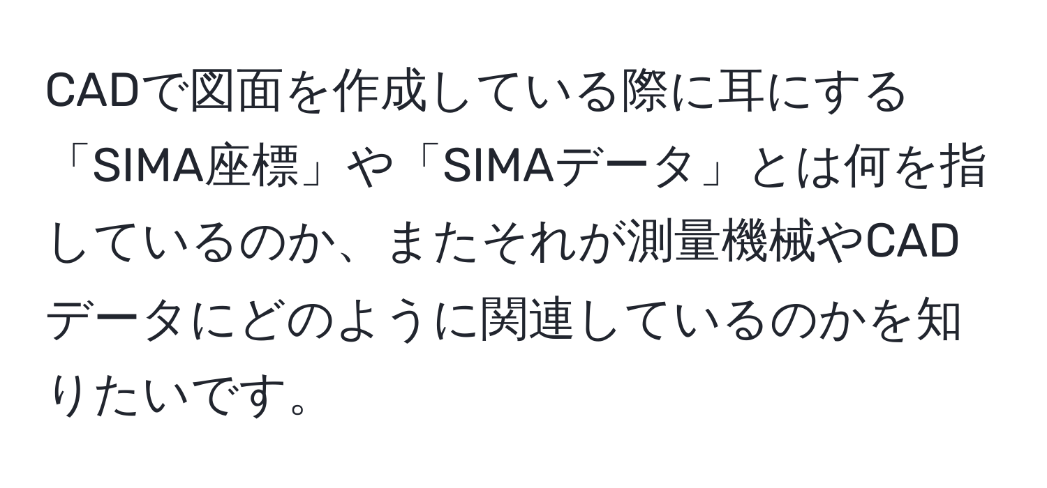 CADで図面を作成している際に耳にする「SIMA座標」や「SIMAデータ」とは何を指しているのか、またそれが測量機械やCADデータにどのように関連しているのかを知りたいです。