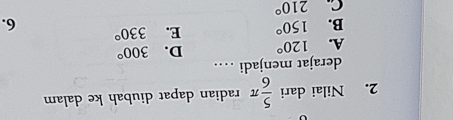 Nilai dari  5/6 π radian dapat diubah ke dalam
derajat menjadi …
A. 120°
D. 300°
E. 330°
B. 150° 6.
C. 210°