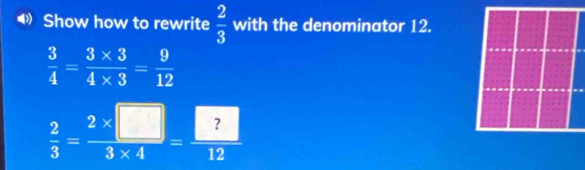 ◀》 Show how to rewrite  2/3  with the denominator 12.
 3/4 = (3* 3)/4* 3 = 9/12 
 2/3 = (2* □ )/3* 4 = □ /12 