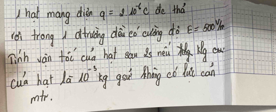 hat mang dien 9=210^(-6)c do tha 
èi trong ditruāng dèi eǒ cuāng dò E=500^V/m
Tinh Jàn foi cua hat sau as new My ou 
cua hat lā 10^(-3) ig gou thang có lui can 
mtr.