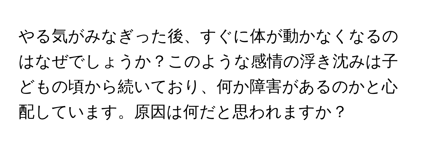 やる気がみなぎった後、すぐに体が動かなくなるのはなぜでしょうか？このような感情の浮き沈みは子どもの頃から続いており、何か障害があるのかと心配しています。原因は何だと思われますか？