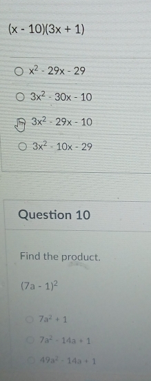 (x-10)(3x+1)
x^2-29x-29
3x^2-30x-10
3x^2-29x-10
3x^2-10x-29
Question 10
Find the product.
(7a-1)^2
7a^2+1
7a^2-14a+1
49a^2-14a+1