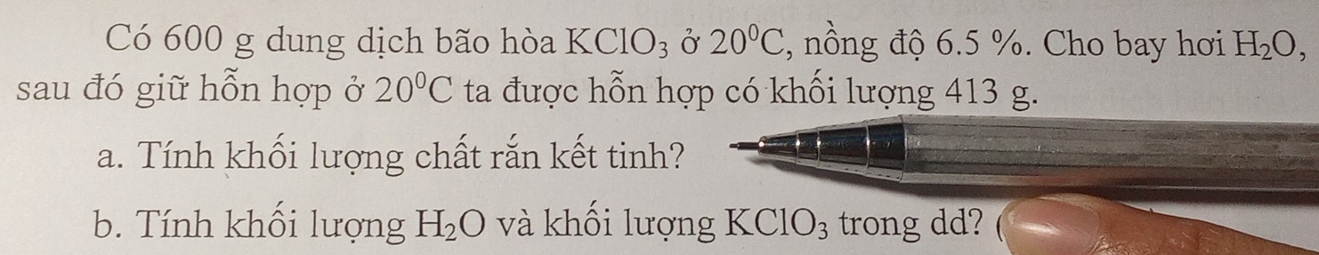 Có 600 g dung dịch bão hòa KClO_3 ở 20°C , nồng độ 6.5 %. Cho bay hơi H_2O, 
sau đó giữ hỗn hợp ở 20°C ta được hỗn hợp có khối lượng 413 g. 
a. Tính khối lượng chất rắn kết tinh? 
b. Tính khối lượng H_2O và khối lượng KClO₃ trong dd?