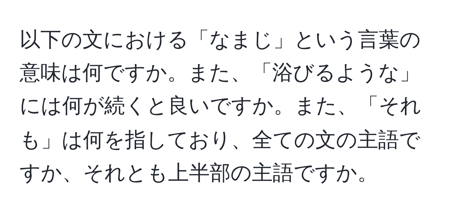 以下の文における「なまじ」という言葉の意味は何ですか。また、「浴びるような」には何が続くと良いですか。また、「それも」は何を指しており、全ての文の主語ですか、それとも上半部の主語ですか。