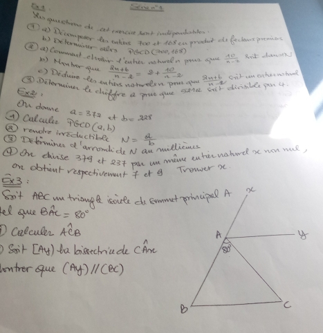 You quechons do cef evercive sont indepostobles
④ Drcompever tes thees too or 168 ea prethet de feclews premios
6) Dxetemuar ar PECD C700, 168)
④a comment clvvor t'eater usteln pews spae  10/m-2 
( ) Heaher sace
( ) Deduire les ehers uistadlen pow go  (2n+6)/n-2 =2+ 10/n-2 
③Delorminer le chiffre a prue oue iskne Sir dirisible pan 4  (2x+6)/x-2  cnit cn eacher nohol
Exe
One downe a=372 et
② Calculse PG⊥ D(a,b) b=228
② remoke ineductible
⑤ Dterminen d 'arronlido NI au millicnes N= a/b 
④On chiise 349 et 23t pur we mame cuticueturd x non nul,
on obtout respectivemont fet 9 Trower x
_ _ C* 3
San't ABC wn triouple isoute do commut principal A
fel suce Bwidehat AC=80°
D Colculer Awidehat CB
Sarr [Ay) ta bissechniude CAre
ontrer que (Ay)//(BC)