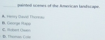 painted scenes of the American landscape.
A. Henry David Thoreau
B. George Rapp
C. Robert Owen
D. Thomas Cole