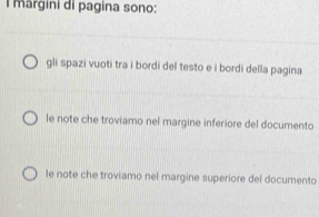 lmargini di pagina sono:
gli spazi vuoti tra i bordi del testo e i bordi della pagina
le note che troviamo nel margine inferiore del documento
le note che troviamo nel margine superiore del documento