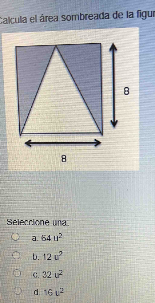 Calcula el área sombreada de la figur
8
8
Seleccione una:
a. 64u^2
b. 12u^2
C. 32u^2
d. 16u^2