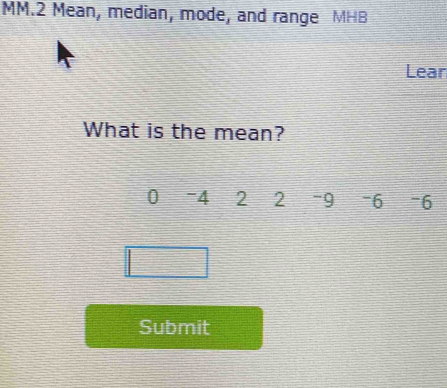 MM.2 Mean, median, mode, and range MHB 
Lear 
What is the mean?
0 -4 2 2 -9 -6 -6
Submit