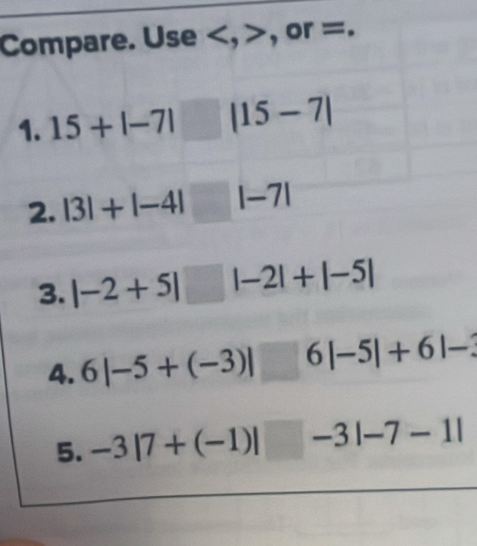 Compare. Use , , or =. 
1. 15+|-7| |15-7|
2. |3|+|-4|□ |-7|
3. |-2+5|□ |-2|+|-5|
4. 6|-5+(-3)|□ 6|-5|+6|-3
5. -3|7+(-1)|□ -3|-7-1|