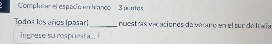 Completar el espacio en blanco 3 puntos 
Todos los años (pasar) _nuestras vacaciones de verano en el sur de Italia 
ingrese su respuesta...
