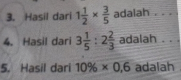 Hasil dari 1 1/2 *  3/5  adalah . . . 
4. Hasil dari 3 1/5 :2 2/3  adalah . . . 
5. Hasil dari 10% * 0,6 adalah