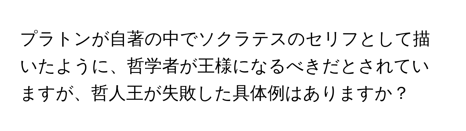 プラトンが自著の中でソクラテスのセリフとして描いたように、哲学者が王様になるべきだとされていますが、哲人王が失敗した具体例はありますか？