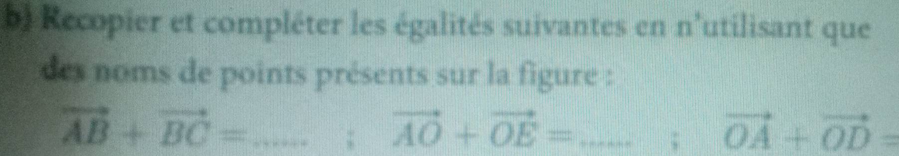 Recopier et compléter les égalités suivantes en n'utilisant que 
des noms de points présents sur la figure :
vector AB+vector BC= _ 
: vector AO+vector OE= _
vector OA+vector OD=