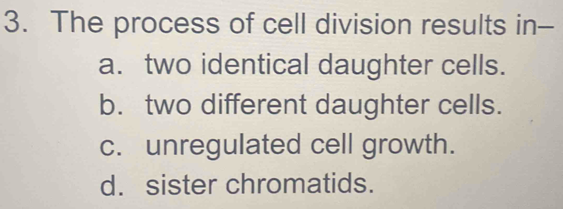 The process of cell division results in--
a. two identical daughter cells.
b. two different daughter cells.
c. unregulated cell growth.
d. sister chromatids.