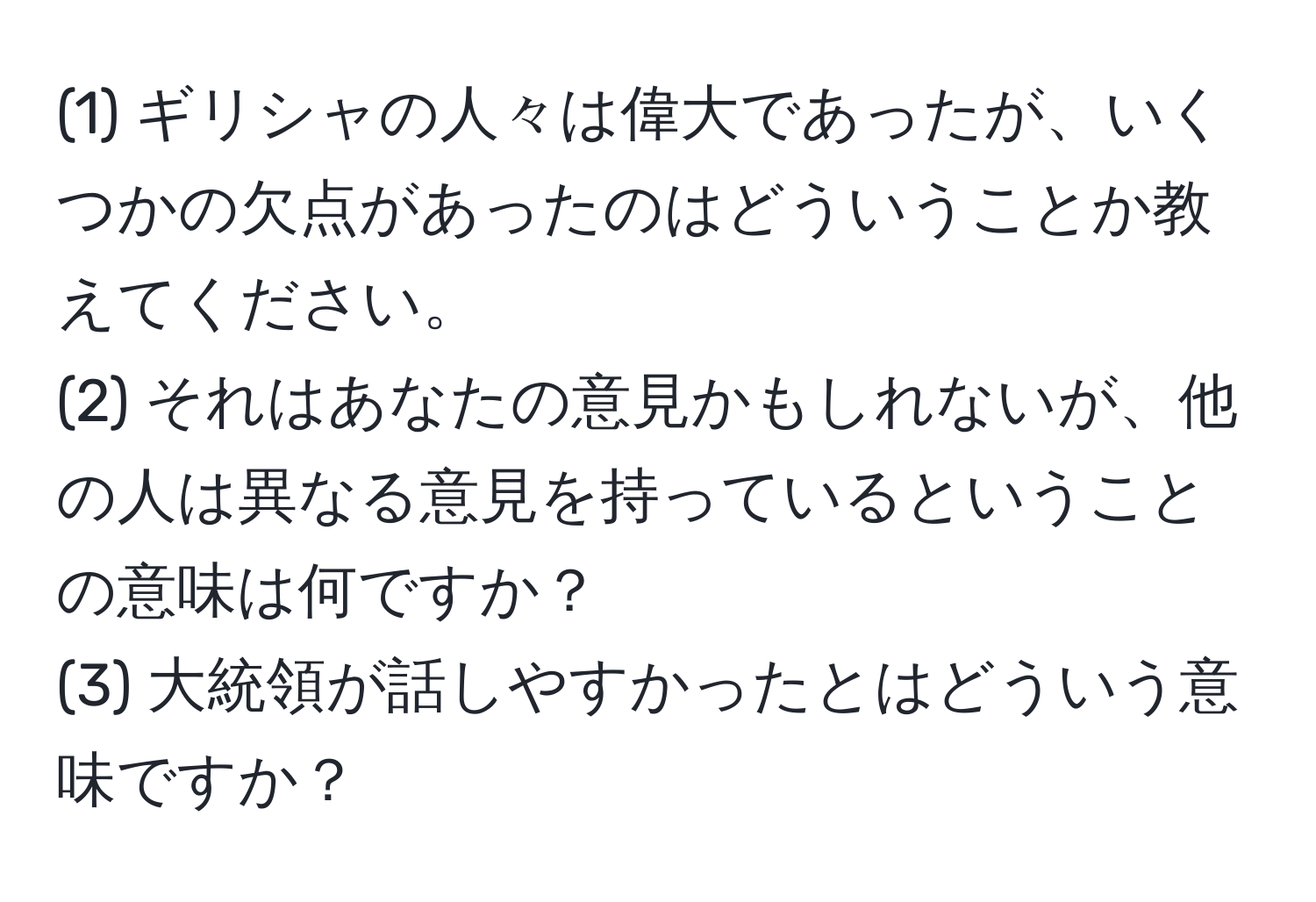 (1) ギリシャの人々は偉大であったが、いくつかの欠点があったのはどういうことか教えてください。
(2) それはあなたの意見かもしれないが、他の人は異なる意見を持っているということの意味は何ですか？
(3) 大統領が話しやすかったとはどういう意味ですか？