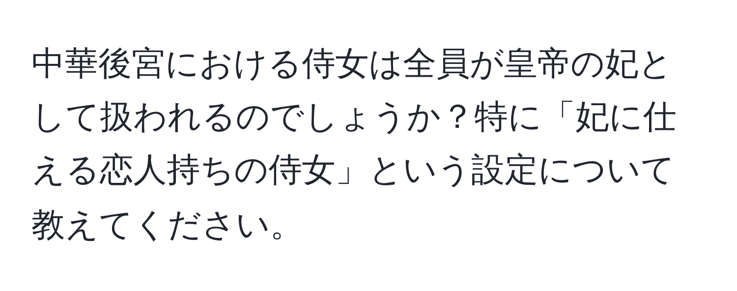 中華後宮における侍女は全員が皇帝の妃として扱われるのでしょうか？特に「妃に仕える恋人持ちの侍女」という設定について教えてください。