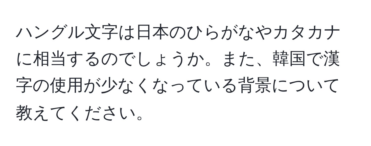 ハングル文字は日本のひらがなやカタカナに相当するのでしょうか。また、韓国で漢字の使用が少なくなっている背景について教えてください。