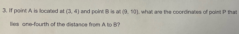 If point A is located at (3,4) and point B is at (9,10) , what are the coordinates of point P that 
lies one-fourth of the distance from A to B?