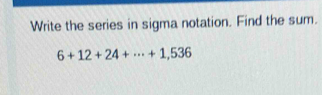 Write the series in sigma notation. Find the sum.
6+12+24+·s +1,536