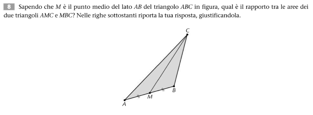 Sapendo che M è il punto medio del lato AB del triangolo ABC in figura, qual è il rapporto tra le aree dei 
due triangoli AMC e MBC? Nelle righe sottostanti riporta la tua risposta, giustificandola.