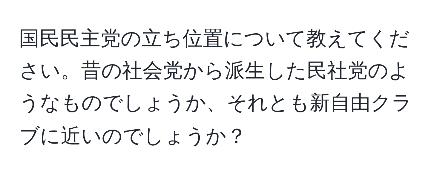 国民民主党の立ち位置について教えてください。昔の社会党から派生した民社党のようなものでしょうか、それとも新自由クラブに近いのでしょうか？