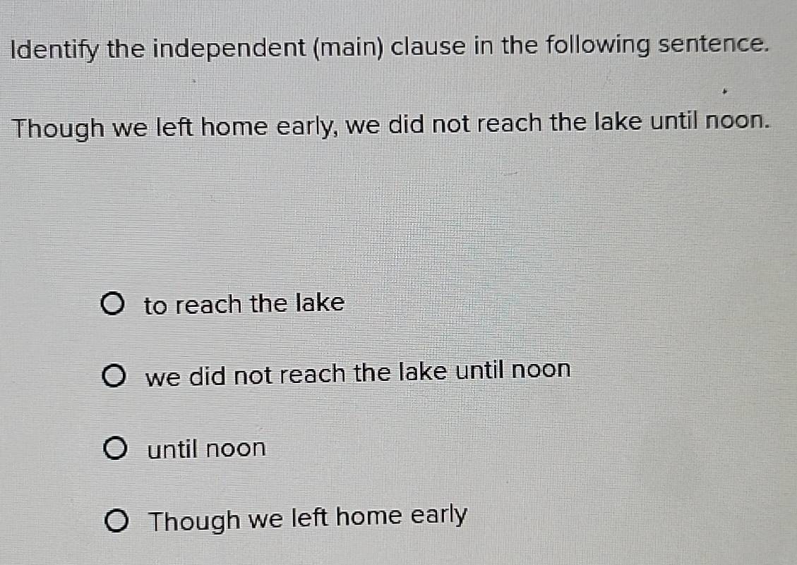 Identify the independent (main) clause in the following sentence.
Though we left home early, we did not reach the lake until noon.
to reach the lake
we did not reach the lake until noon 
until noon
Though we left home early