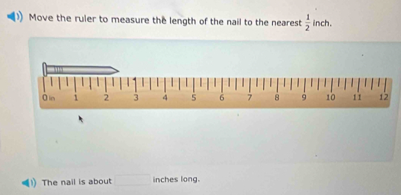 Move the ruler to measure the length of the nail to the nearest  1/2 ind
The nail is about □ inches long.