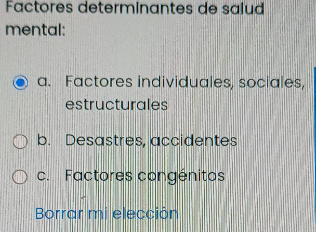 Factores determinantes de salud
mental:
a. Factores individuales, sociales,
estructurales
b. Desastres, accidentes
c. Factores congénitos
Borrar mi elección