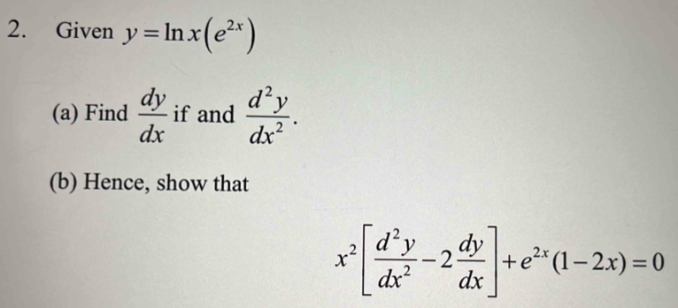 Given y=ln x(e^(2x))
(a) Find  dy/dx  if and  d^2y/dx^2 . 
(b) Hence, show that
x^2[ d^2y/dx^2 -2 dy/dx ]+e^(2x)(1-2x)=0