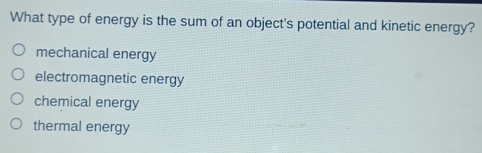 What type of energy is the sum of an object's potential and kinetic energy?
mechanical energy
electromagnetic energy
chemical energy
thermal energy