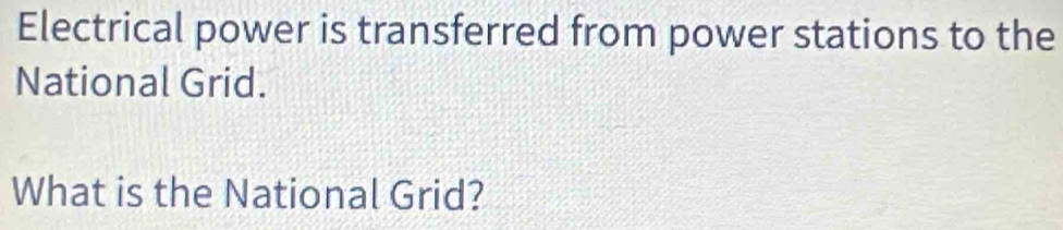 Electrical power is transferred from power stations to the 
National Grid. 
What is the National Grid?