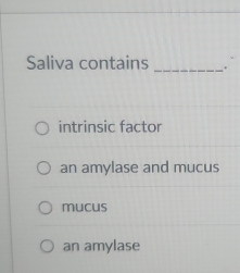 Saliva contains_ ``
intrinsic factor
an amylase and mucus
mucus
an amylase