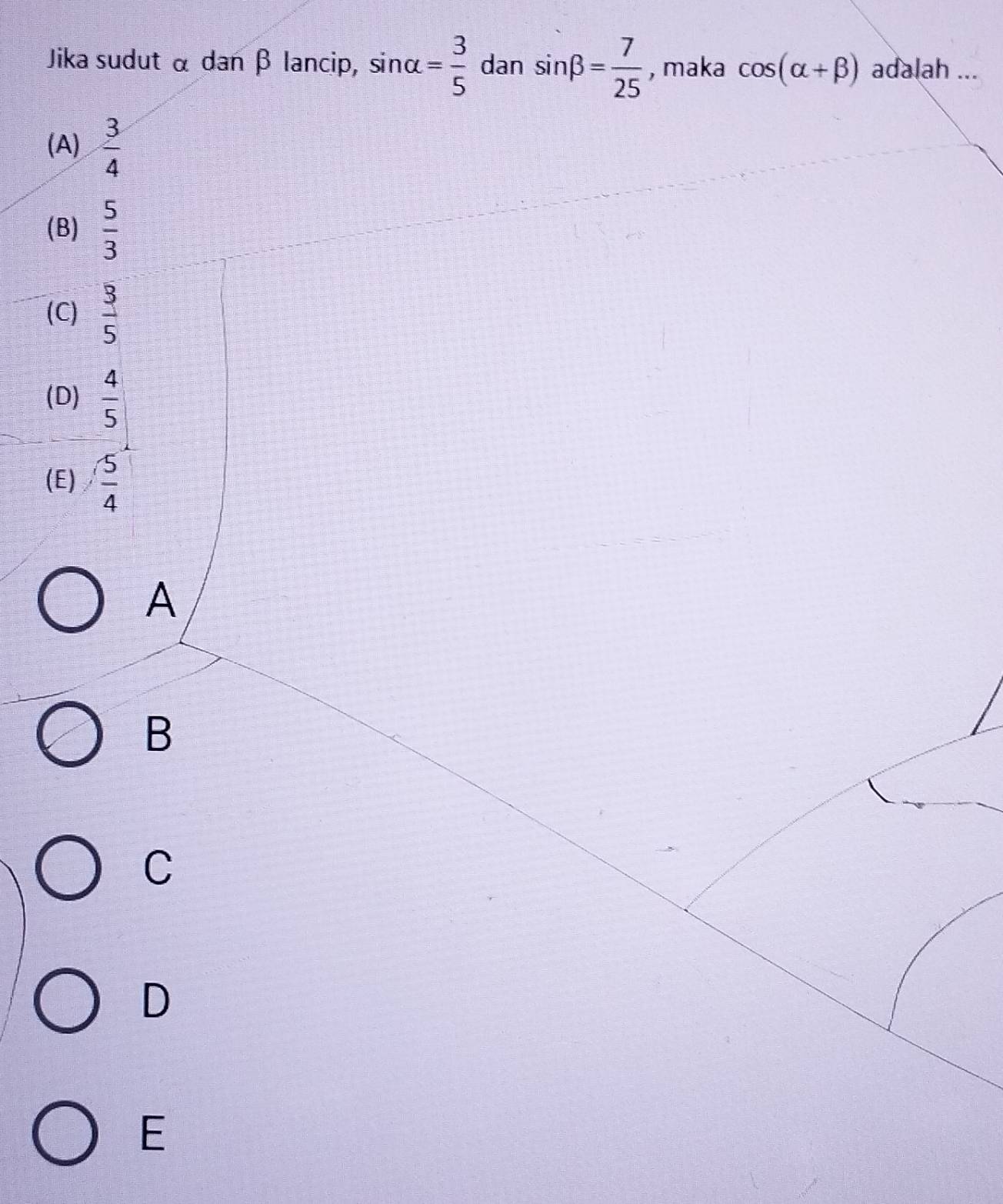 Jika sudut α dan β lancip, sin alpha = 3/5  dan sin beta = 7/25  , maka cos (alpha +beta ) adalah ...
(A)  3/4 
(B)  5/3 
(C)  3/5 
(D)  4/5 
(E)  5/4 
A
B
C
D
E