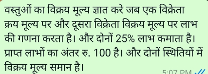 वस्तुओं का विक्रय मूल्य ज्ञात करे जब एक विक्रेता 
क्रय मूल्य पर और दूसरा विक्रेता विक्रय मूल्य पर लाभ 
की गणना करता है। और दोनों 25% लाभ कमाता है। 
प्राप्त लाभों का अंतर रु. 100 है। और दोनों स्थितियों में 
विक्रय मूल्य समान है।
5· 07