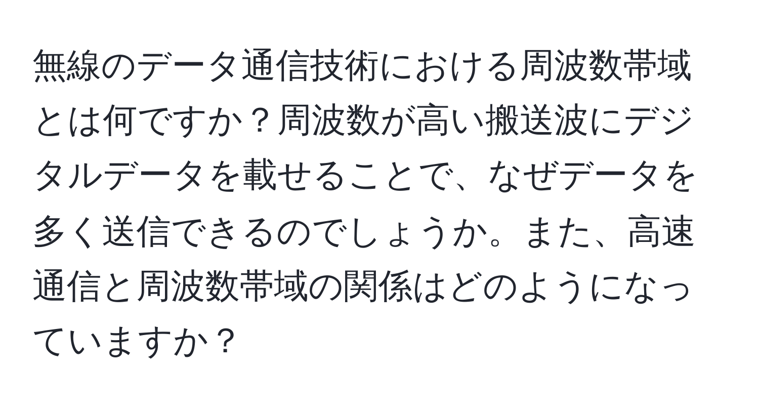 無線のデータ通信技術における周波数帯域とは何ですか？周波数が高い搬送波にデジタルデータを載せることで、なぜデータを多く送信できるのでしょうか。また、高速通信と周波数帯域の関係はどのようになっていますか？