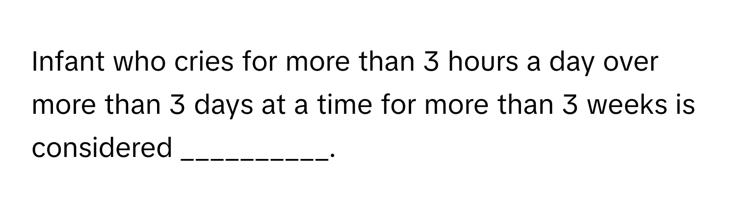 Infant who cries for more than 3 hours a day over more than 3 days at a time for more than 3 weeks is considered __________.