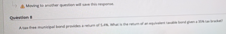 Moving to another question will save this response. 
Question 8 
A tax-free municipal bond provides a return of 5.4%. What is the return of an equivalent taxable bond given a 35% tax bracket?