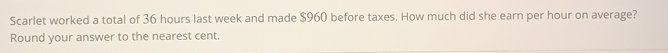 Scarlet worked a total of 36 hours last week and made $960 before taxes. How much did she earn per hour on average? 
Round your answer to the nearest cent.