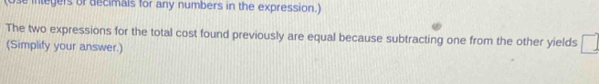 (Ose integers of decimals for any numbers in the expression.) 
The two expressions for the total cost found previously are equal because subtracting one from the other yields 
(Simplify your answer.)